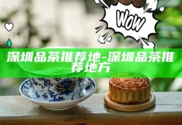 深圳茶文化之旅，探索最值得体验的喝茶胜地
