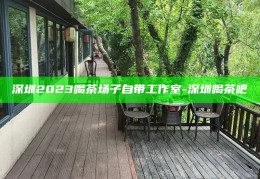 2023深圳品茶好去处，解锁深圳喝茶的特有魅力