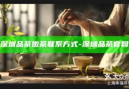 深圳品茶嫩茶，探寻深圳品茶官网的联系方式