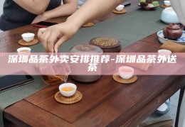 深圳品茶外卖精选推荐，尽享便捷与品质的茶饮体验