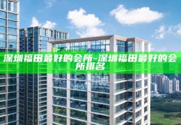 深圳福田顶级会所排名，尽享奢华与品质的终极指南