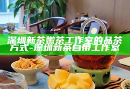 深圳新茶嫩茶，探索深圳新茶嫩茶工作室的独特魅力