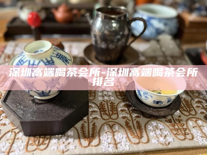深圳市高端喝茶推荐-深圳中高端喝茶