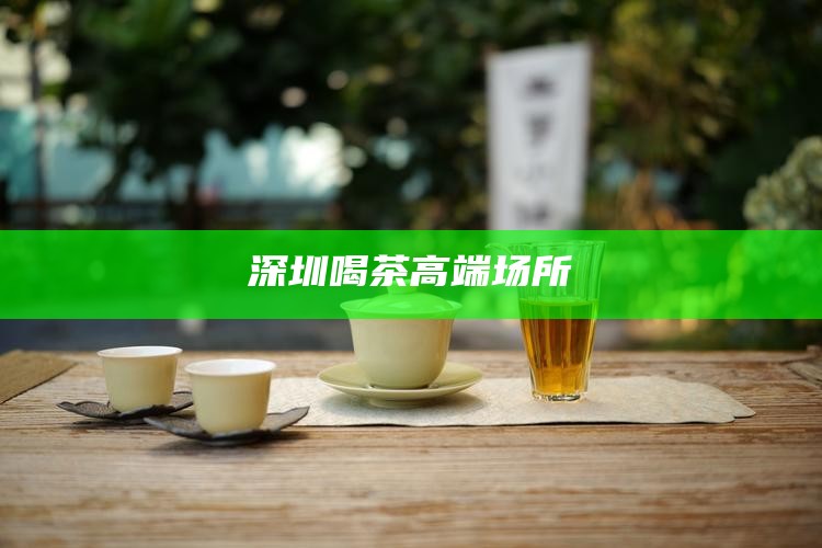 深圳喝茶高端场所