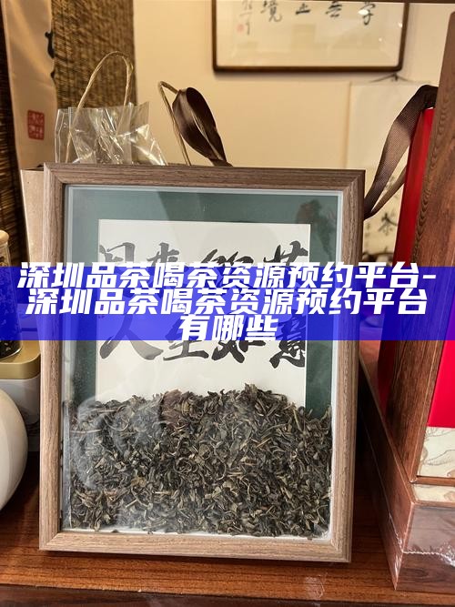 深圳品茶喝茶资源预约平台-深圳品茶喝茶资源预约平台有哪些